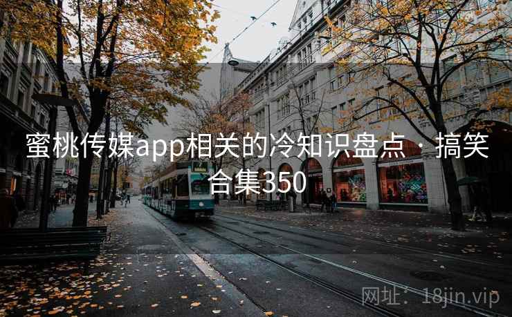 蜜桃传媒app相关的冷知识盘点 · 搞笑合集350